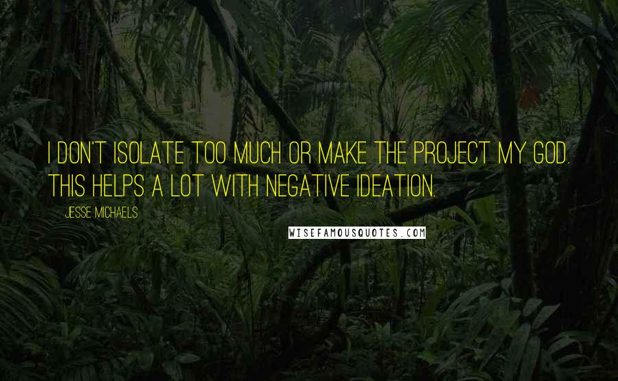 Jesse Michaels Quotes: I don't isolate too much or make the project my god. This helps a lot with negative ideation.