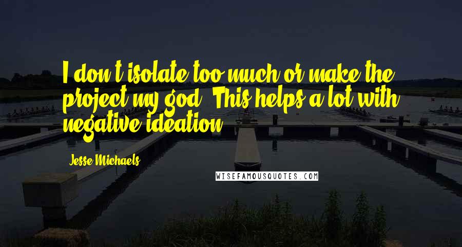 Jesse Michaels Quotes: I don't isolate too much or make the project my god. This helps a lot with negative ideation.