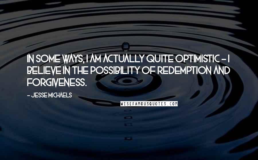 Jesse Michaels Quotes: In some ways, I am actually quite optimistic - I believe in the possibility of redemption and forgiveness.