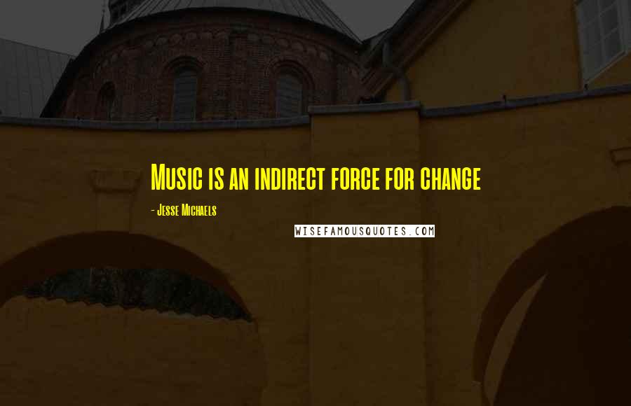 Jesse Michaels Quotes: Music is an indirect force for change