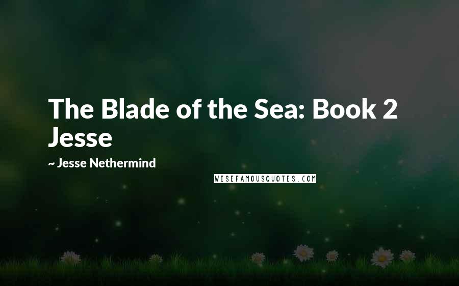 Jesse Nethermind Quotes: The Blade of the Sea: Book 2 Jesse