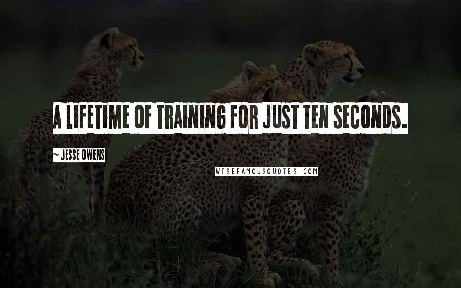 Jesse Owens Quotes: A lifetime of training for just ten seconds.