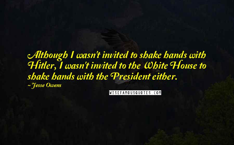 Jesse Owens Quotes: Although I wasn't invited to shake hands with Hitler, I wasn't invited to the White House to shake hands with the President either.