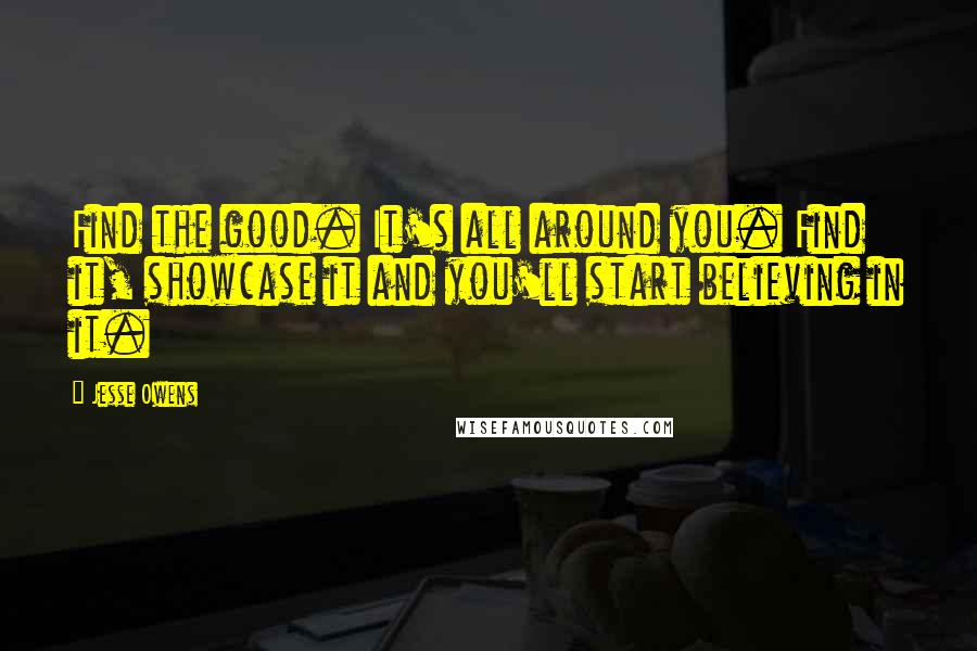 Jesse Owens Quotes: Find the good. It's all around you. Find it, showcase it and you'll start believing in it.