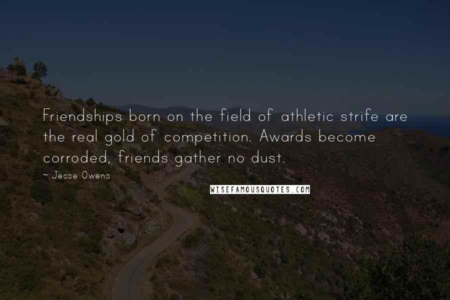 Jesse Owens Quotes: Friendships born on the field of athletic strife are the real gold of competition. Awards become corroded, friends gather no dust.