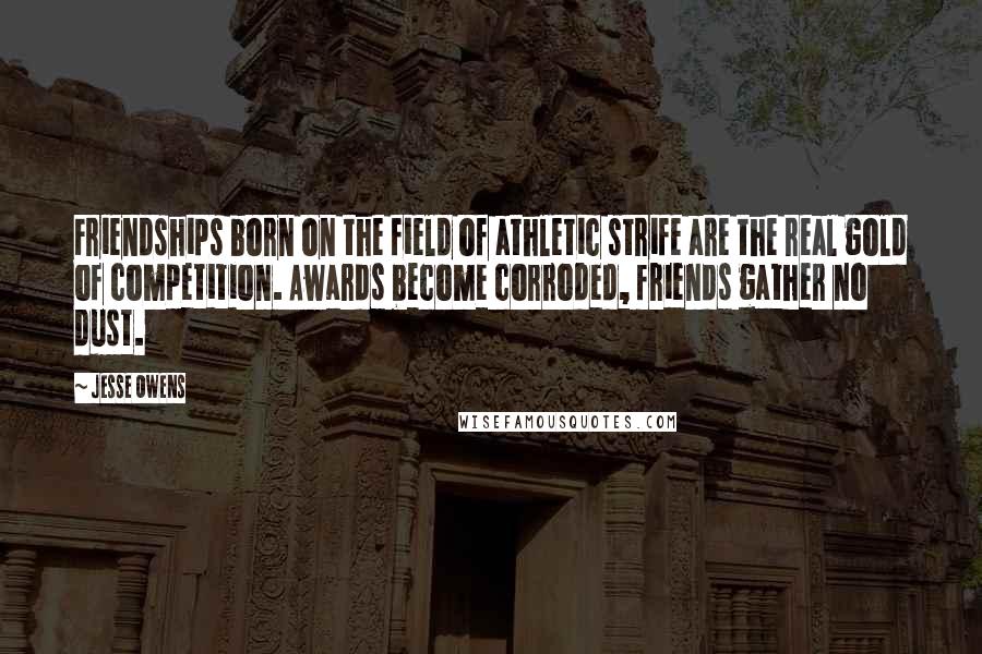 Jesse Owens Quotes: Friendships born on the field of athletic strife are the real gold of competition. Awards become corroded, friends gather no dust.