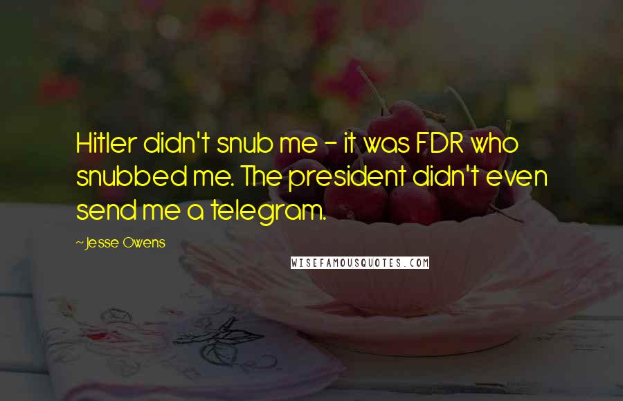 Jesse Owens Quotes: Hitler didn't snub me - it was FDR who snubbed me. The president didn't even send me a telegram.