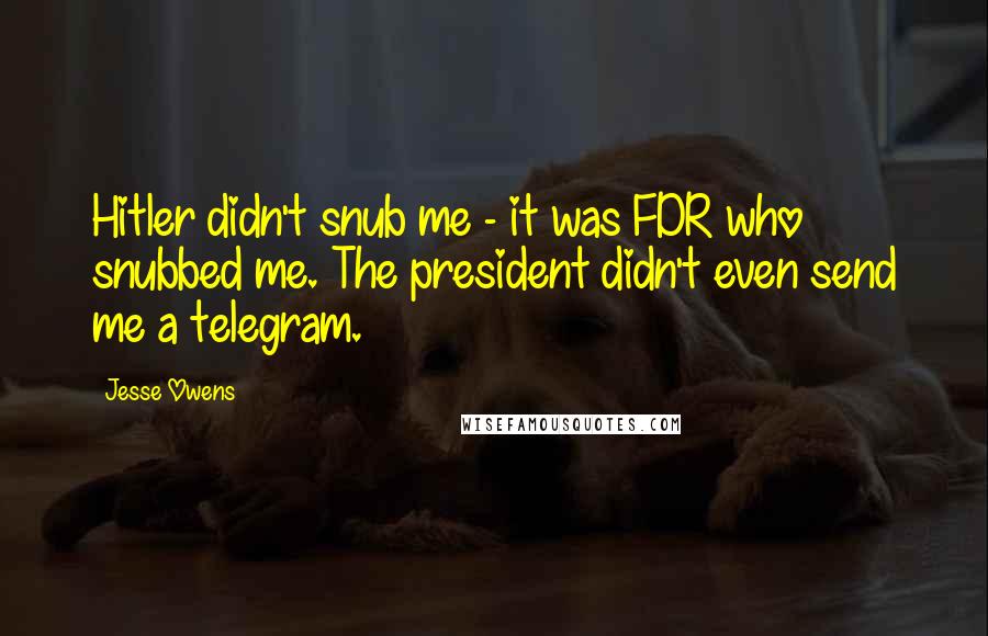 Jesse Owens Quotes: Hitler didn't snub me - it was FDR who snubbed me. The president didn't even send me a telegram.