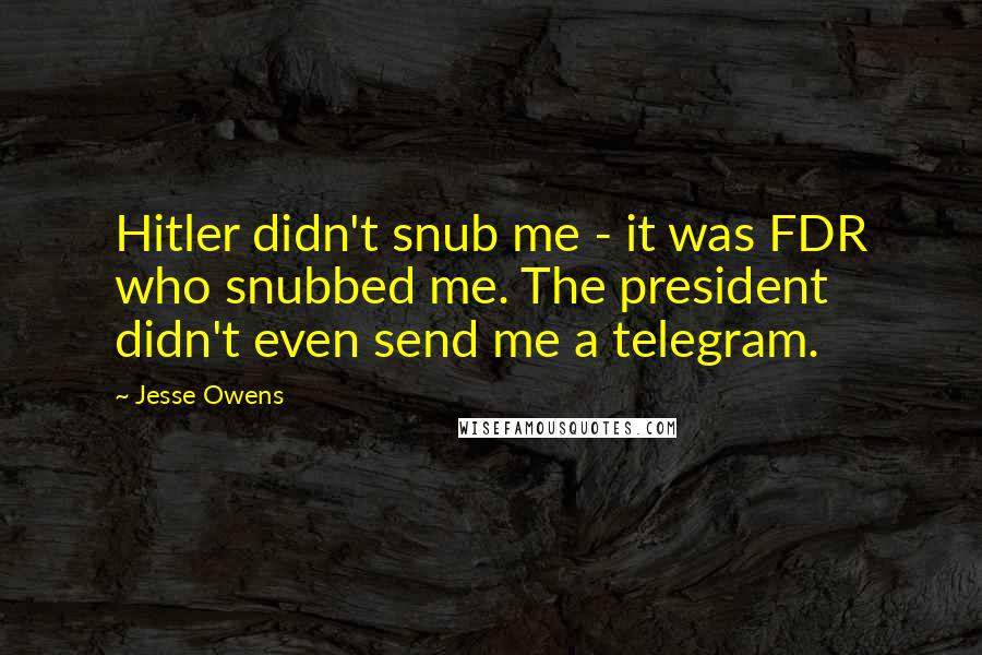 Jesse Owens Quotes: Hitler didn't snub me - it was FDR who snubbed me. The president didn't even send me a telegram.