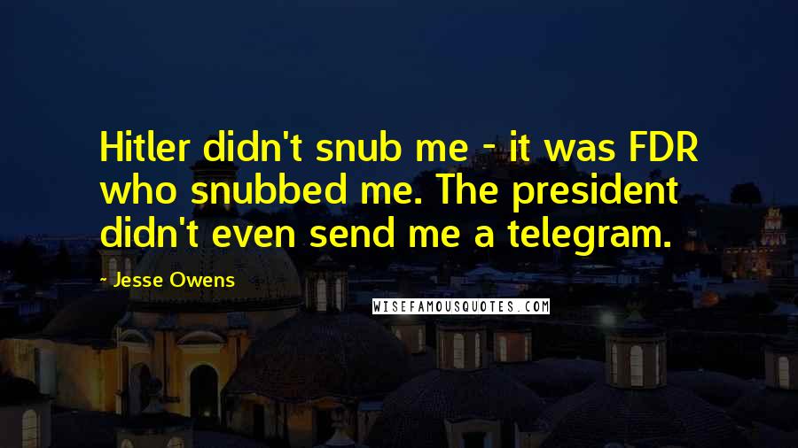 Jesse Owens Quotes: Hitler didn't snub me - it was FDR who snubbed me. The president didn't even send me a telegram.
