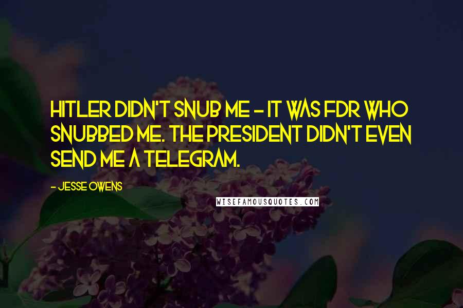 Jesse Owens Quotes: Hitler didn't snub me - it was FDR who snubbed me. The president didn't even send me a telegram.