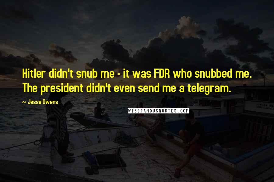 Jesse Owens Quotes: Hitler didn't snub me - it was FDR who snubbed me. The president didn't even send me a telegram.
