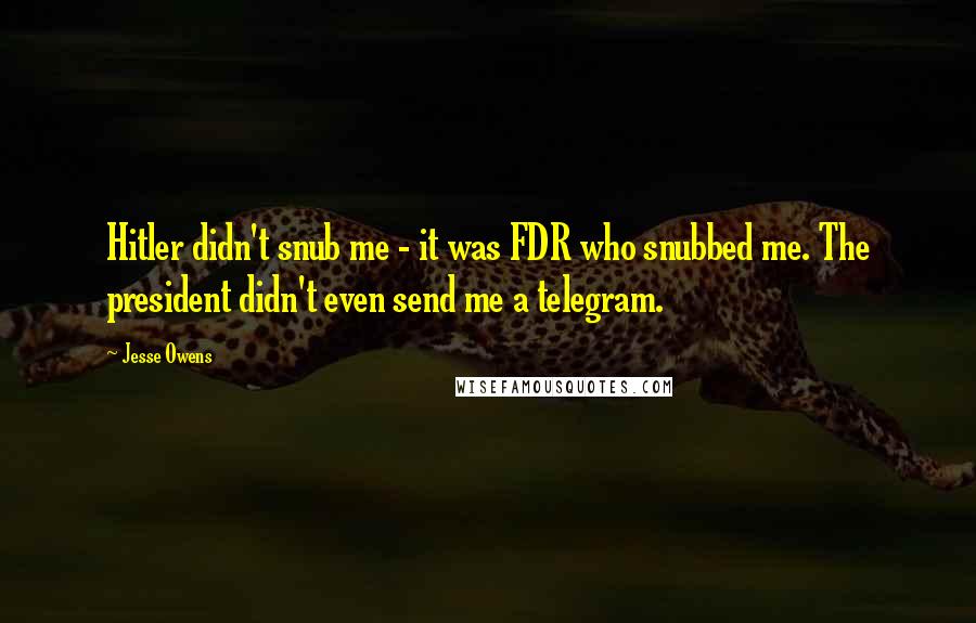Jesse Owens Quotes: Hitler didn't snub me - it was FDR who snubbed me. The president didn't even send me a telegram.