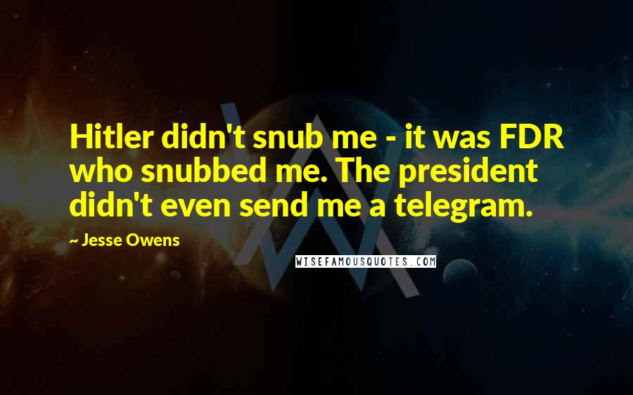 Jesse Owens Quotes: Hitler didn't snub me - it was FDR who snubbed me. The president didn't even send me a telegram.