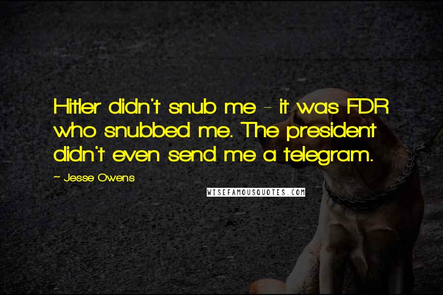 Jesse Owens Quotes: Hitler didn't snub me - it was FDR who snubbed me. The president didn't even send me a telegram.