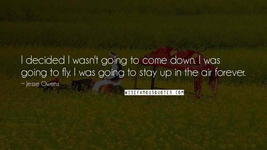 Jesse Owens Quotes: I decided I wasn't going to come down. I was going to fly. I was going to stay up in the air forever.