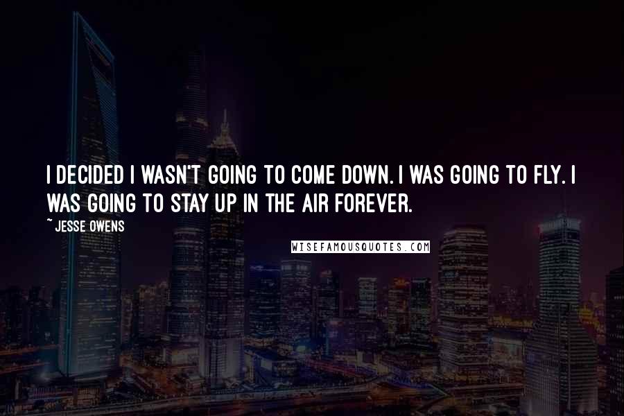 Jesse Owens Quotes: I decided I wasn't going to come down. I was going to fly. I was going to stay up in the air forever.