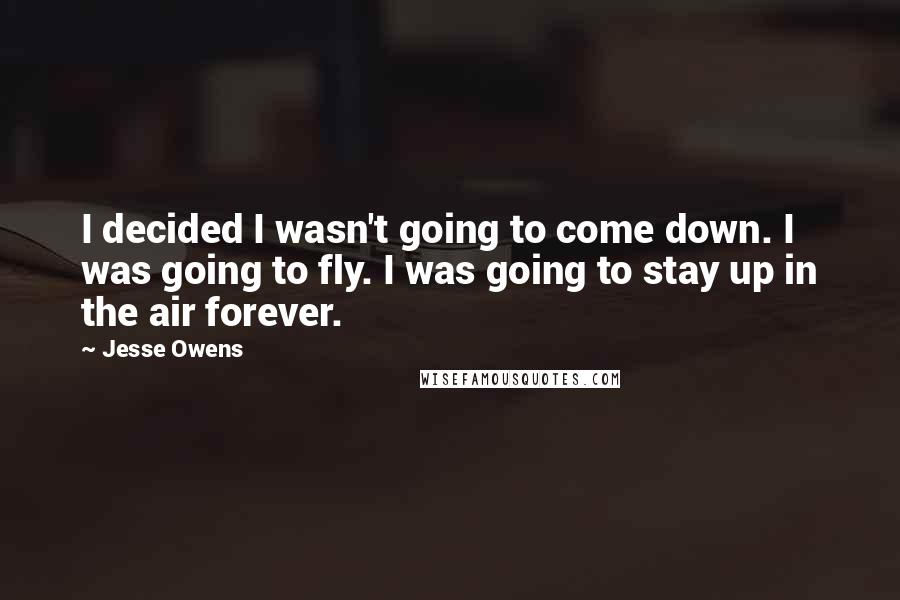 Jesse Owens Quotes: I decided I wasn't going to come down. I was going to fly. I was going to stay up in the air forever.