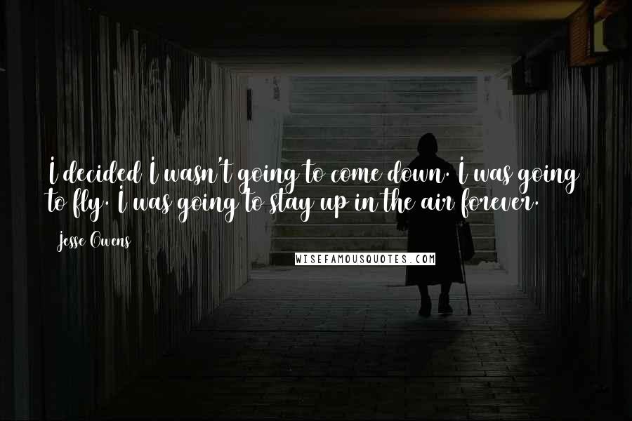 Jesse Owens Quotes: I decided I wasn't going to come down. I was going to fly. I was going to stay up in the air forever.