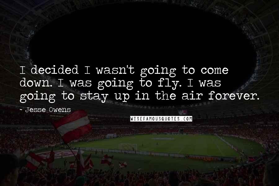 Jesse Owens Quotes: I decided I wasn't going to come down. I was going to fly. I was going to stay up in the air forever.