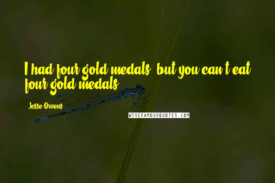 Jesse Owens Quotes: I had four gold medals, but you can't eat four gold medals.