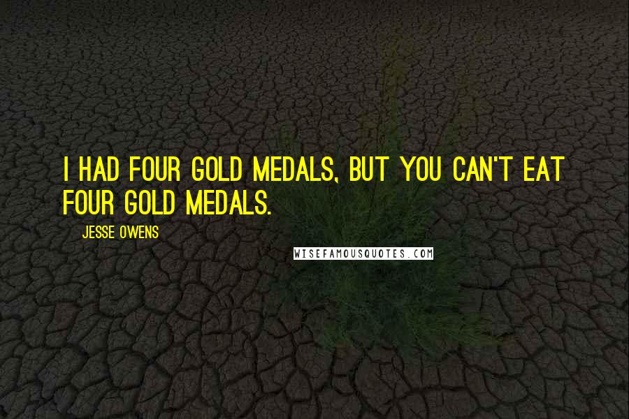 Jesse Owens Quotes: I had four gold medals, but you can't eat four gold medals.