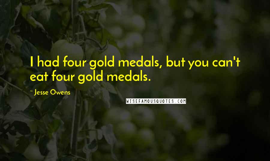 Jesse Owens Quotes: I had four gold medals, but you can't eat four gold medals.