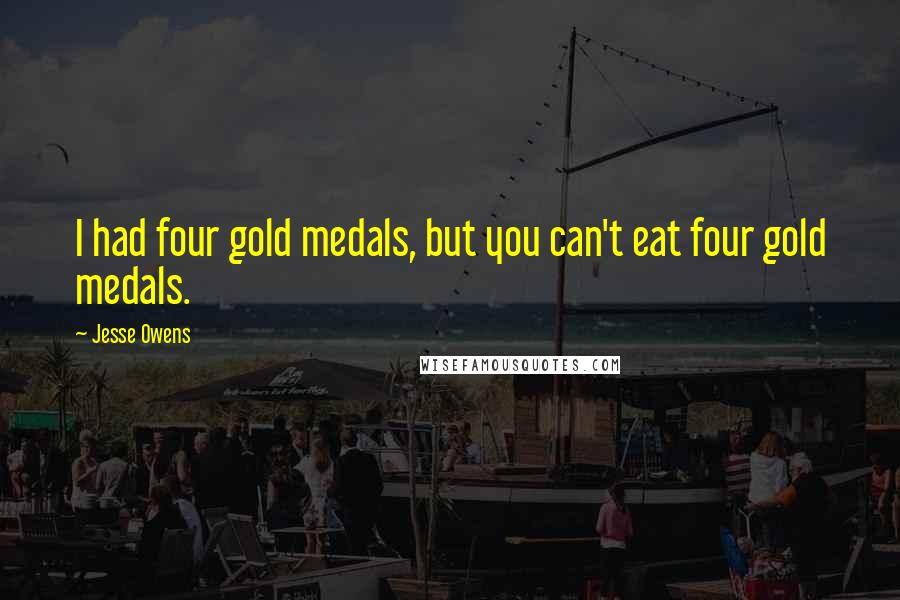 Jesse Owens Quotes: I had four gold medals, but you can't eat four gold medals.