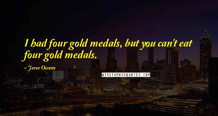 Jesse Owens Quotes: I had four gold medals, but you can't eat four gold medals.