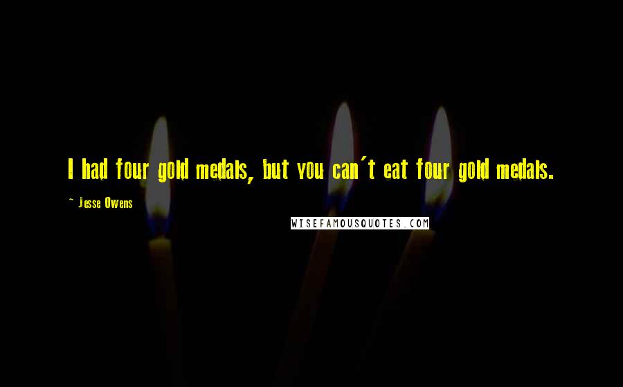 Jesse Owens Quotes: I had four gold medals, but you can't eat four gold medals.