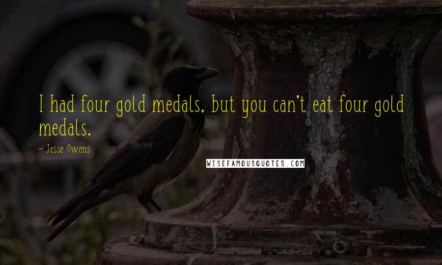 Jesse Owens Quotes: I had four gold medals, but you can't eat four gold medals.