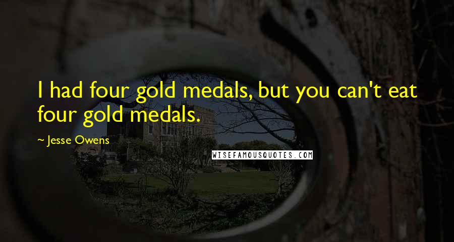 Jesse Owens Quotes: I had four gold medals, but you can't eat four gold medals.