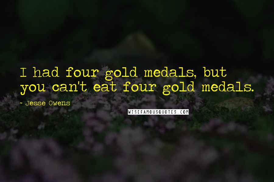 Jesse Owens Quotes: I had four gold medals, but you can't eat four gold medals.