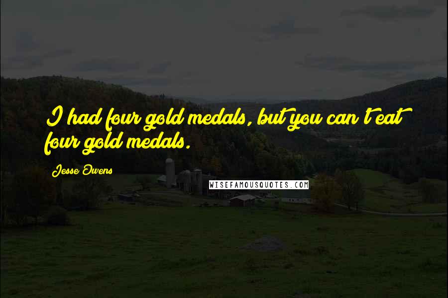 Jesse Owens Quotes: I had four gold medals, but you can't eat four gold medals.