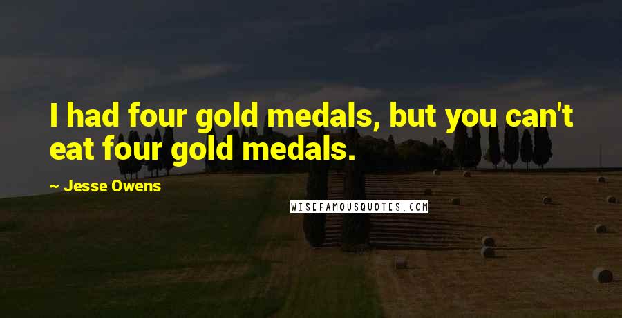 Jesse Owens Quotes: I had four gold medals, but you can't eat four gold medals.