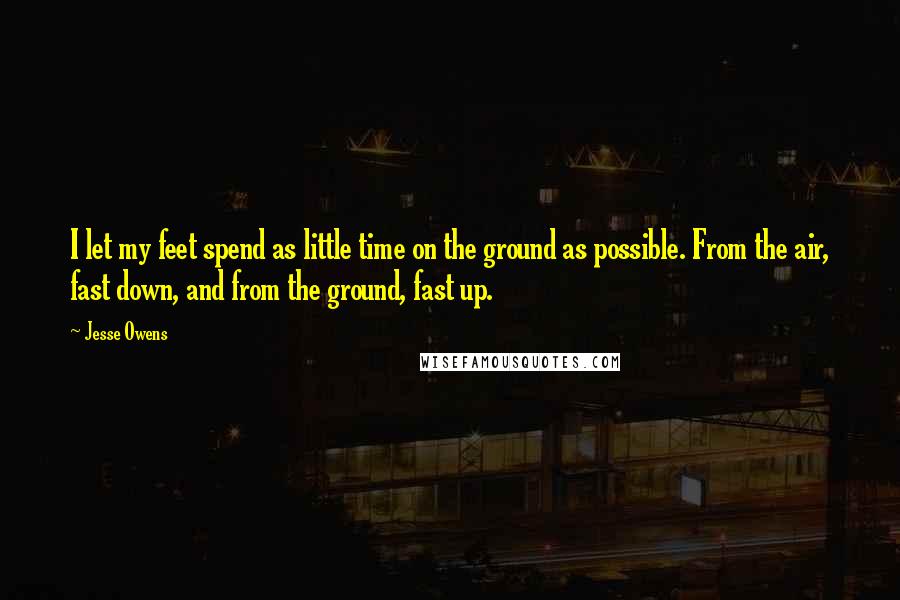 Jesse Owens Quotes: I let my feet spend as little time on the ground as possible. From the air, fast down, and from the ground, fast up.