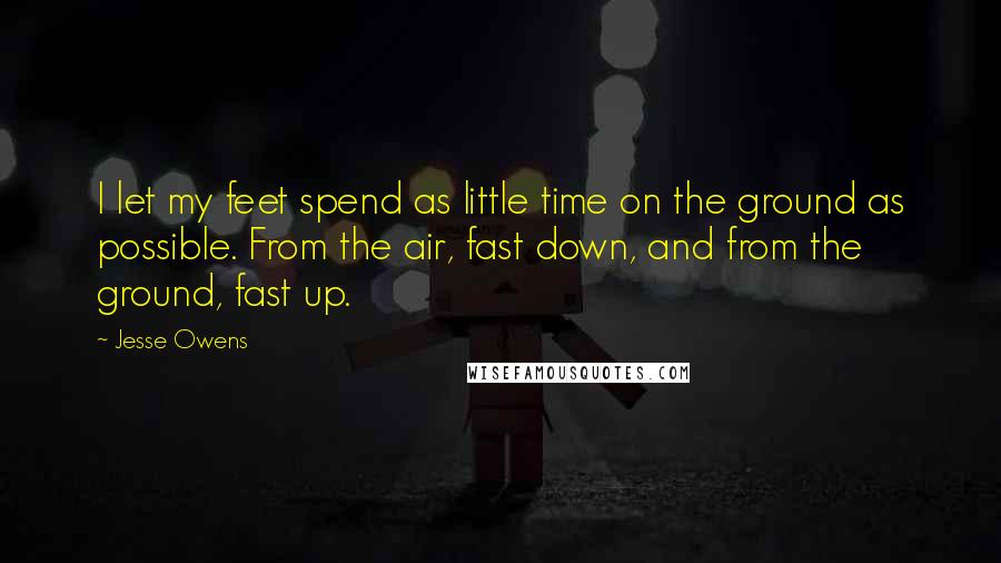 Jesse Owens Quotes: I let my feet spend as little time on the ground as possible. From the air, fast down, and from the ground, fast up.