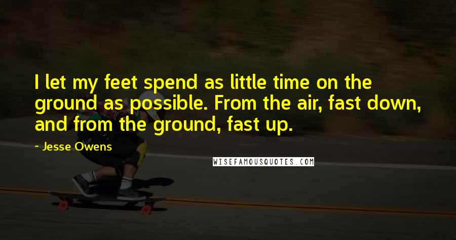 Jesse Owens Quotes: I let my feet spend as little time on the ground as possible. From the air, fast down, and from the ground, fast up.