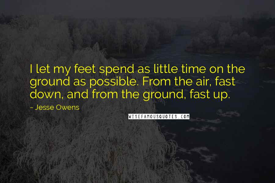 Jesse Owens Quotes: I let my feet spend as little time on the ground as possible. From the air, fast down, and from the ground, fast up.