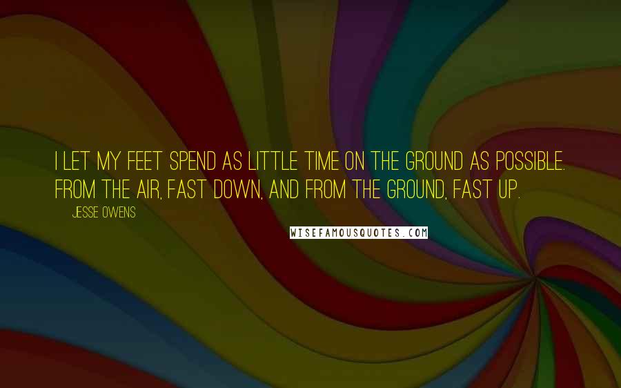 Jesse Owens Quotes: I let my feet spend as little time on the ground as possible. From the air, fast down, and from the ground, fast up.