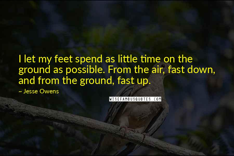 Jesse Owens Quotes: I let my feet spend as little time on the ground as possible. From the air, fast down, and from the ground, fast up.