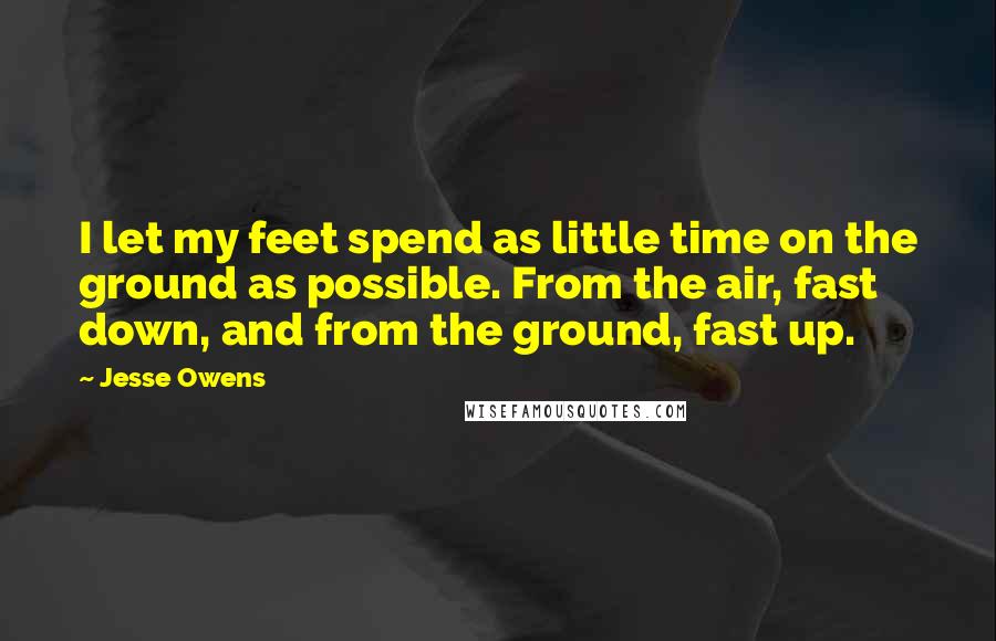 Jesse Owens Quotes: I let my feet spend as little time on the ground as possible. From the air, fast down, and from the ground, fast up.