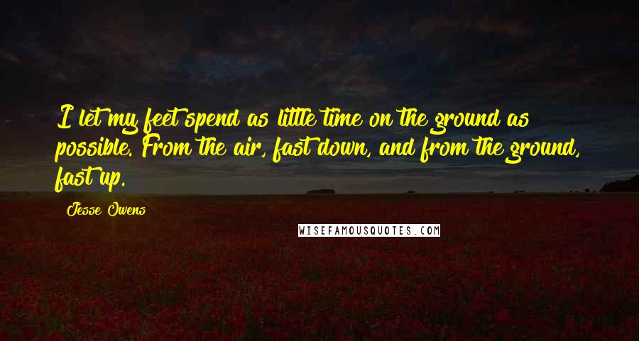 Jesse Owens Quotes: I let my feet spend as little time on the ground as possible. From the air, fast down, and from the ground, fast up.