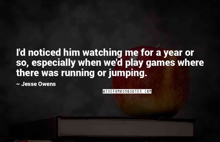 Jesse Owens Quotes: I'd noticed him watching me for a year or so, especially when we'd play games where there was running or jumping.
