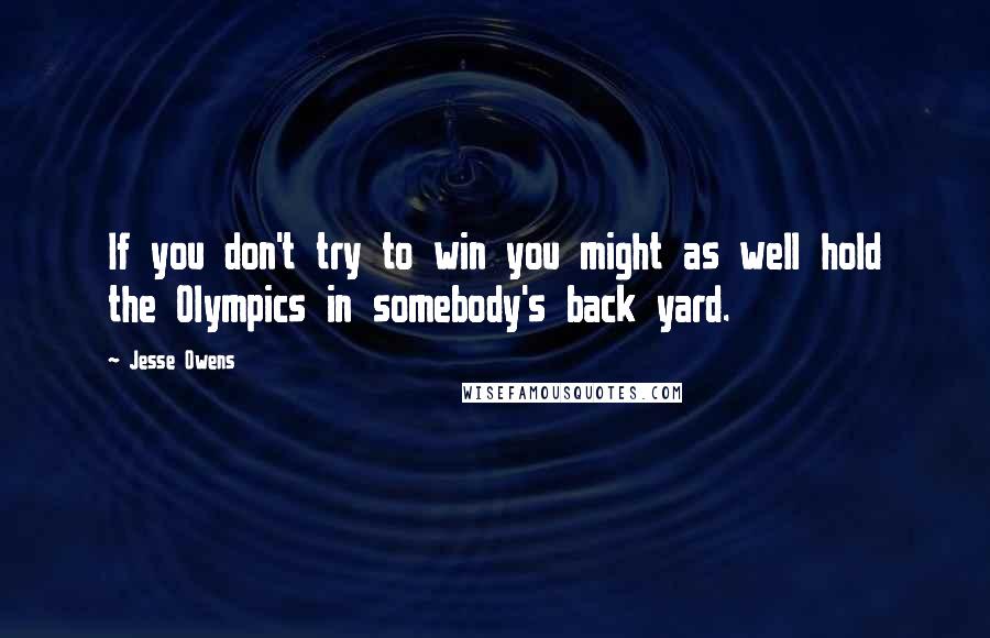 Jesse Owens Quotes: If you don't try to win you might as well hold the Olympics in somebody's back yard.