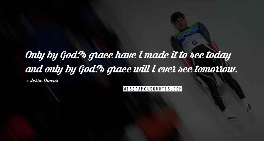 Jesse Owens Quotes: Only by God?s grace have I made it to see today and only by God?s grace will I ever see tomorrow.