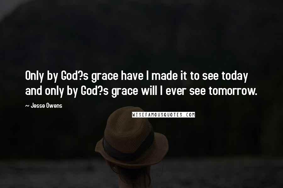 Jesse Owens Quotes: Only by God?s grace have I made it to see today and only by God?s grace will I ever see tomorrow.