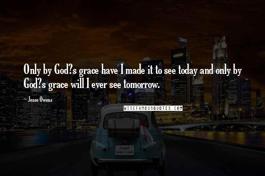 Jesse Owens Quotes: Only by God?s grace have I made it to see today and only by God?s grace will I ever see tomorrow.