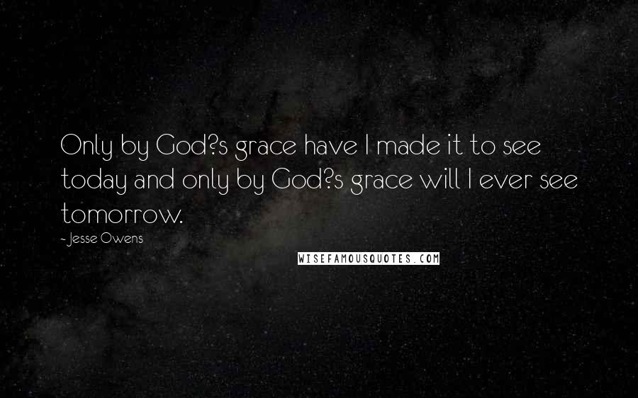 Jesse Owens Quotes: Only by God?s grace have I made it to see today and only by God?s grace will I ever see tomorrow.
