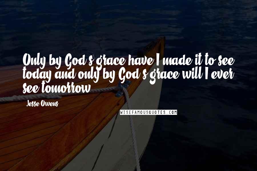 Jesse Owens Quotes: Only by God?s grace have I made it to see today and only by God?s grace will I ever see tomorrow.